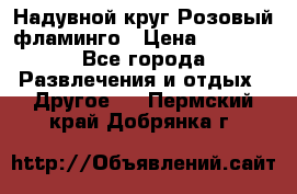 Надувной круг Розовый фламинго › Цена ­ 1 500 - Все города Развлечения и отдых » Другое   . Пермский край,Добрянка г.